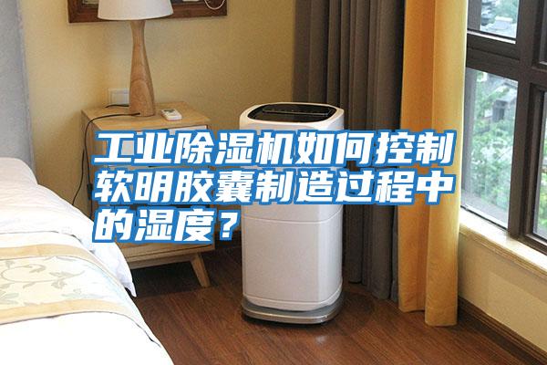 工業(yè)除濕機(jī)如何控制軟明膠囊制造過(guò)程中的濕度？