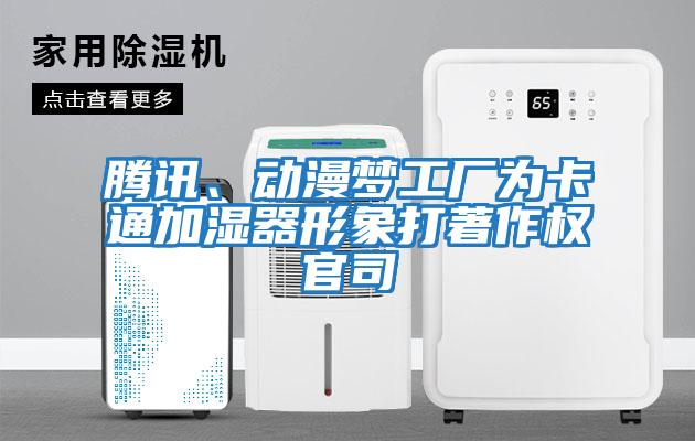 騰訊、動漫夢工廠為卡通加濕器形象打著作權(quán)官司