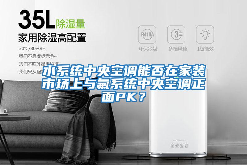 水系統(tǒng)中央空調(diào)能否在家裝市場上與氟系統(tǒng)中央空調(diào)正面PK?