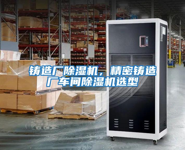 鑄造廠(chǎng)除濕機(jī)，精密鑄造廠(chǎng)車(chē)間除濕機(jī)選型