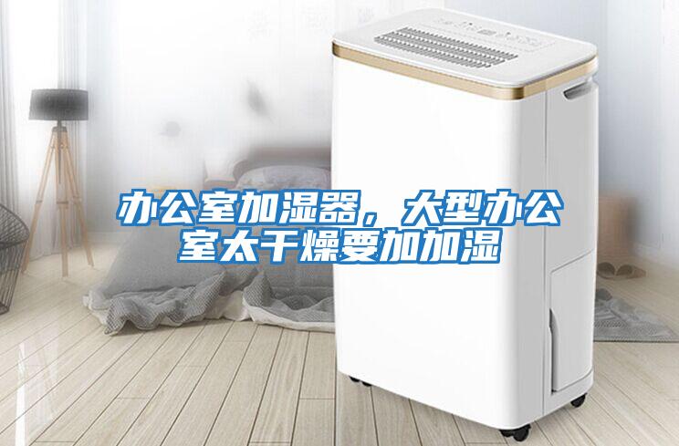 辦公室加濕器,大型辦公室太干燥要加加濕