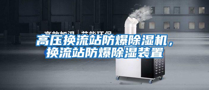 高壓換流站防爆除濕機，換流站防爆除濕裝置