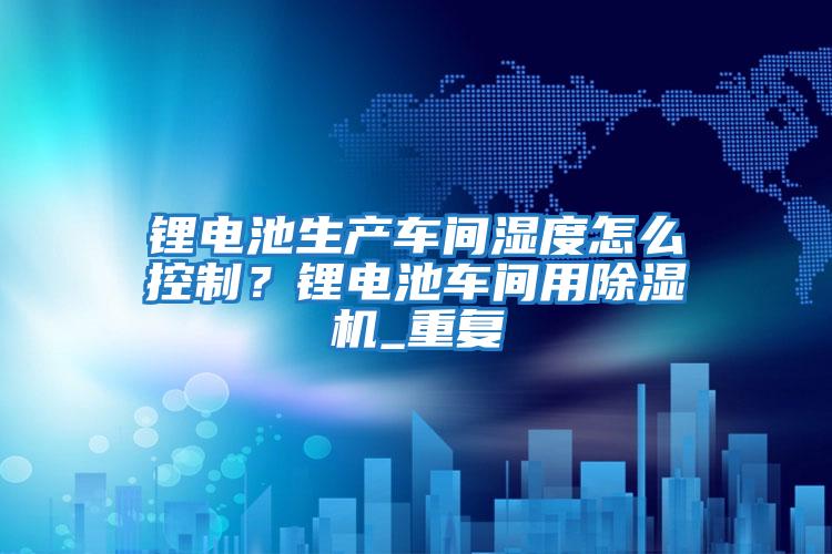 鋰電池生產(chǎn)車間濕度怎么控制?鋰電池車間用除濕機_重復