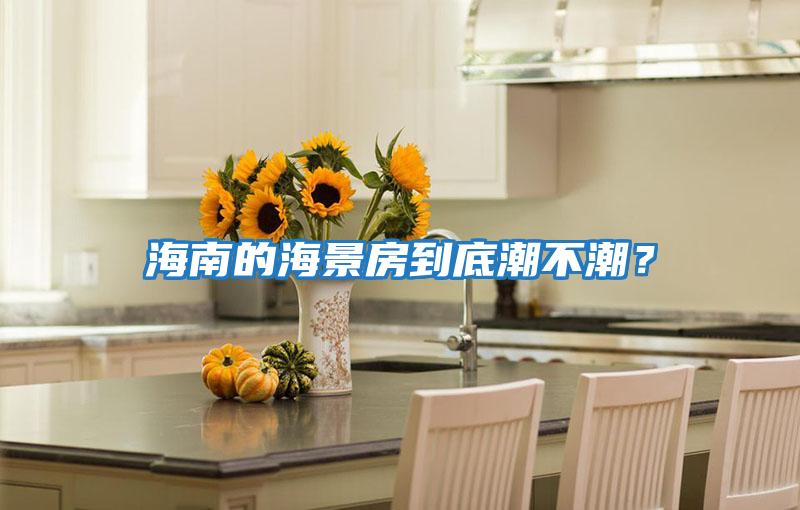 海南的海景房到底潮不潮？