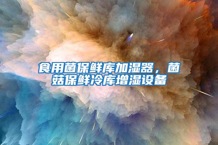 食用菌保鮮庫加濕器，菌菇保鮮冷庫增濕設備