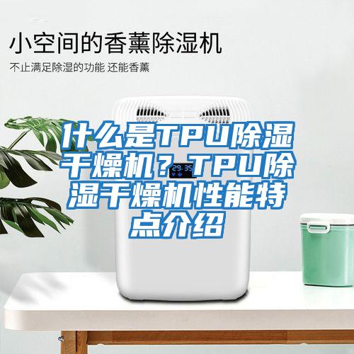 什么是TPU除濕干燥機?TPU除濕干燥機性能特點介紹