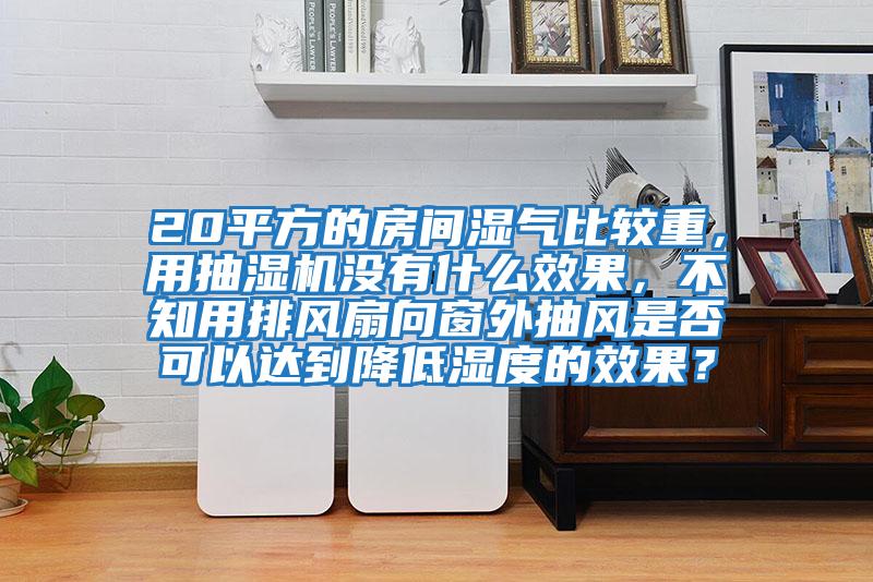 20平方的房間濕氣比較重，用抽濕機沒有什么效果，不知用排風扇向窗外抽風是否可以達到降低濕度的效果？