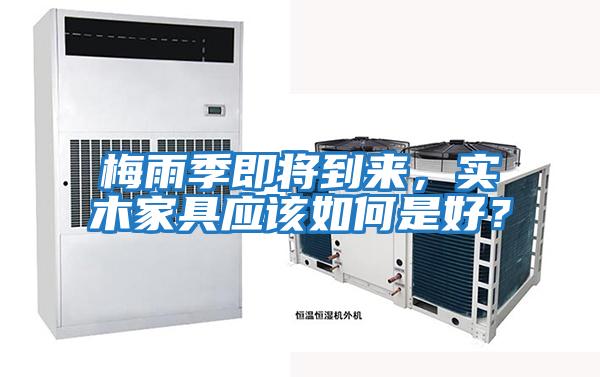 梅雨季即將到來，實木家具應該如何是好？