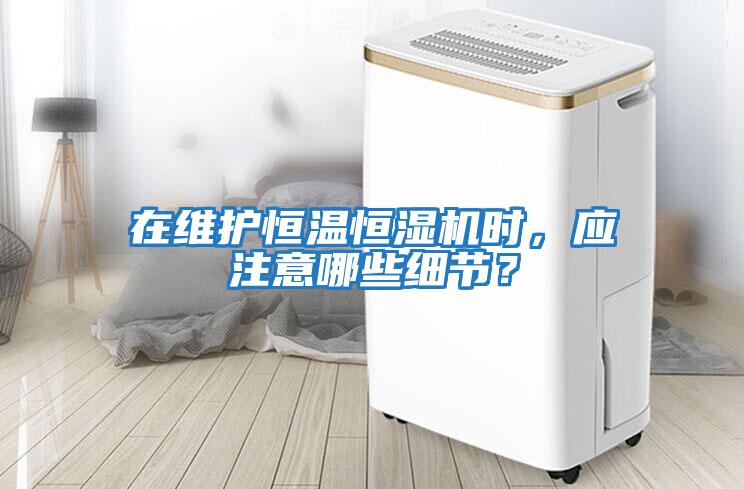 在維護恒溫恒濕機時，應注意哪些細節？