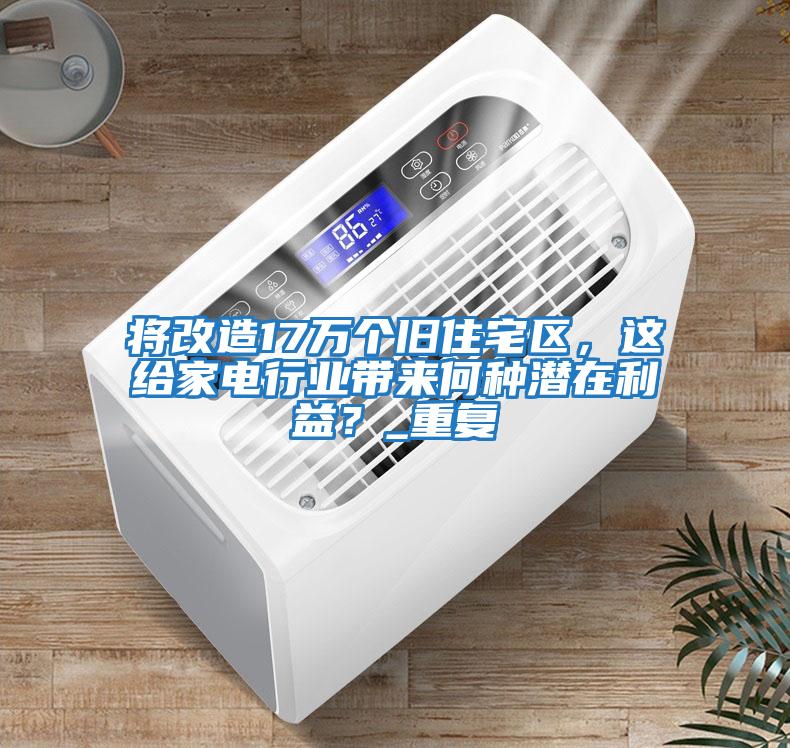 將改造17萬個舊住宅區(qū)，這給家電行業(yè)帶來何種潛在利益？_重復(fù)