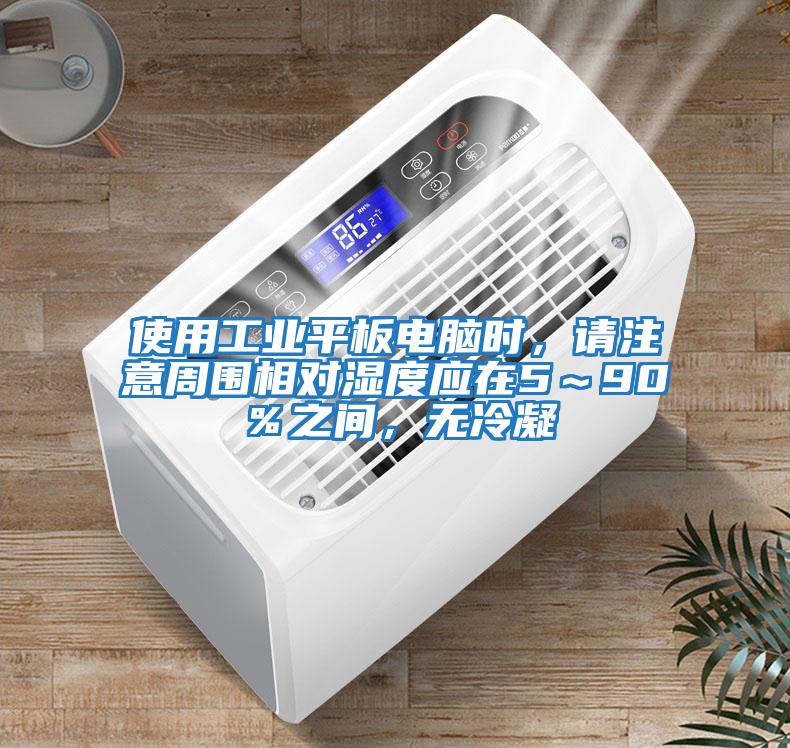 使用工業平板電腦時，請注意周圍相對濕度應在5～90％之間，無冷凝