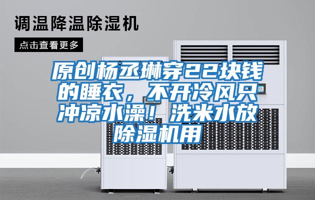 原創(chuàng)楊丞琳穿22塊錢的睡衣,不開(kāi)冷風(fēng)只沖涼水澡!洗米水放除濕機(jī)用