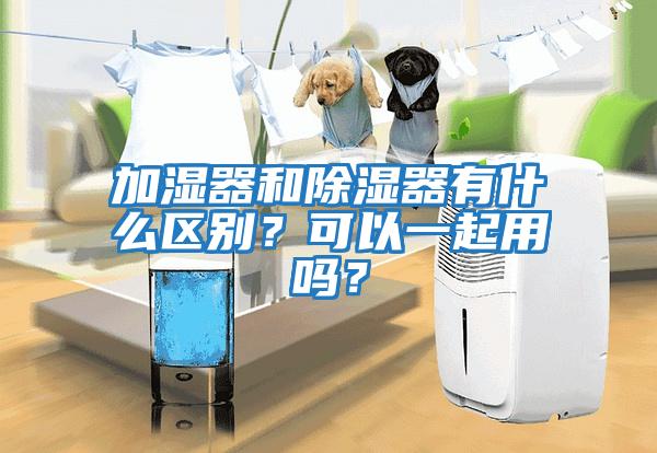 加濕器和除濕器有什么區別？可以一起用嗎？