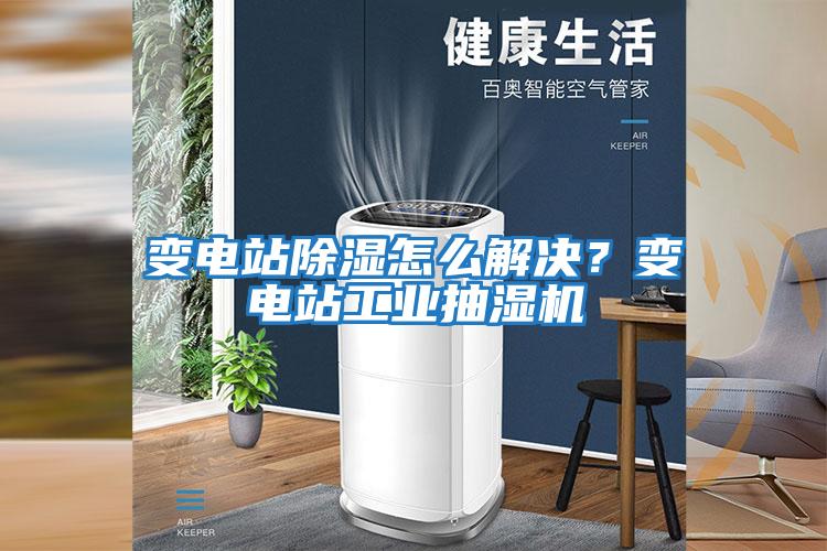 變電站除濕怎么解決？變電站工業抽濕機