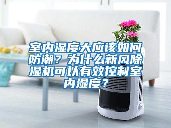 室內(nèi)濕度大應該如何防潮？為什么新風除濕機可以有效控制室內(nèi)濕度？