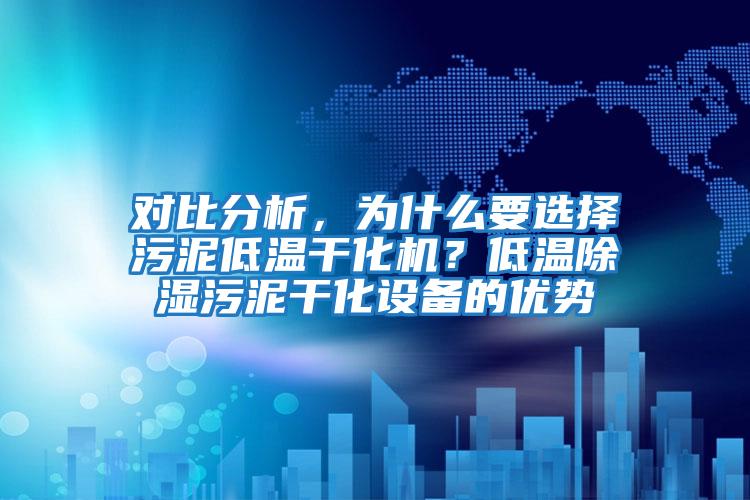 對比分析，為什么要選擇污泥低溫干化機？低溫除濕污泥干化設備的優勢