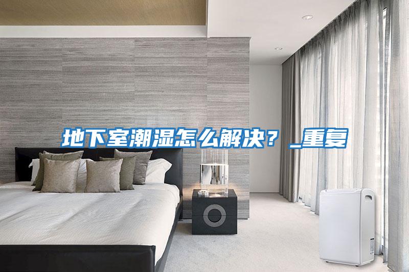 地下室潮濕怎么解決？_重復