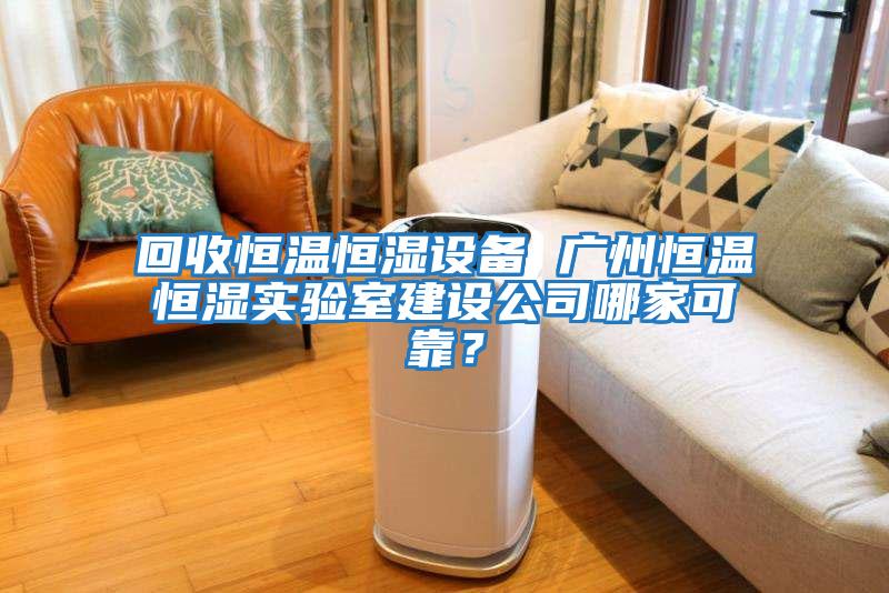 回收恒溫恒濕設備 廣州恒溫恒濕實驗室建設公司哪家可靠？