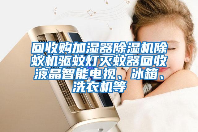 回收購加濕器除濕機除蟻機驅(qū)蚊燈滅蚊器回收液晶智能電視、冰箱、洗衣機等