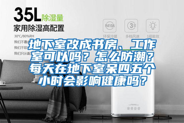 地下室改成書房、工作室可以嗎？怎么防潮？每天在地下室呆四五個(gè)小時(shí)會(huì)影響健康嗎？