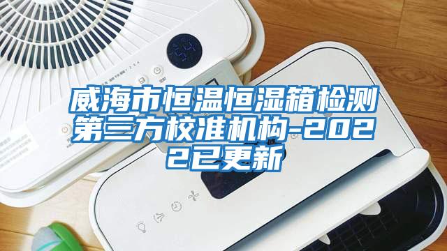 威海市恒溫恒濕箱檢測第三方校準(zhǔn)機構(gòu)-2022已更新