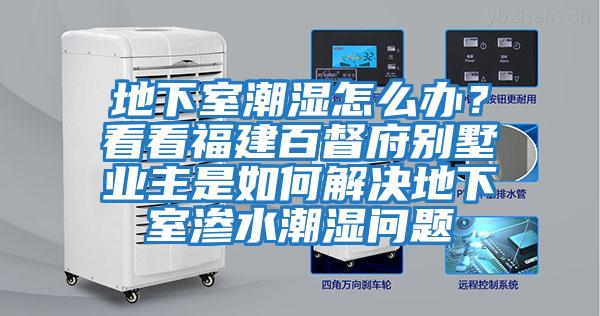 地下室潮濕怎么辦？看看福建百督府別墅業主是如何解決地下室滲水潮濕問題