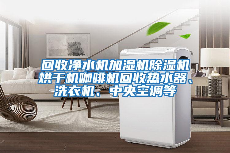 回收凈水機加濕機除濕機烘干機咖啡機回收熱水器、洗衣機、中央空調(diào)等