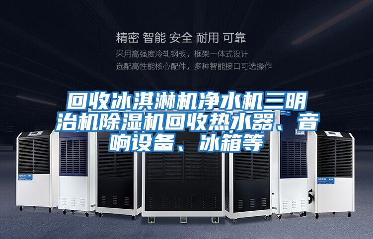 回收冰淇淋機凈水機三明治機除濕機回收熱水器、音響設備、冰箱等