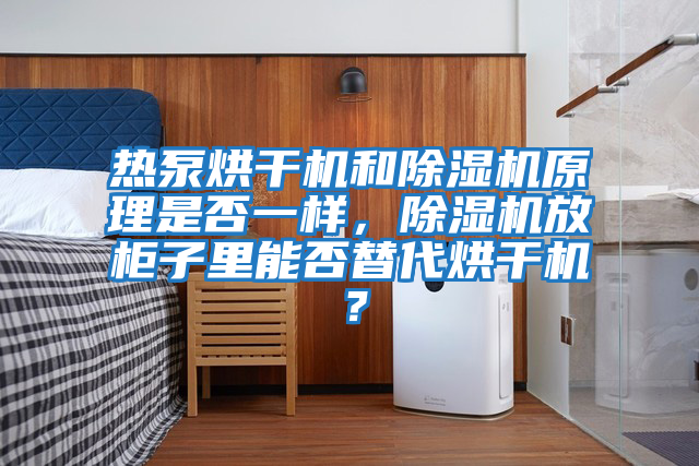 熱泵烘干機(jī)和除濕機(jī)原理是否一樣，除濕機(jī)放柜子里能否替代烘干機(jī)？