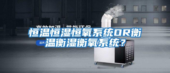 恒溫恒濕恒氧系統OR衡溫衡濕衡氧系統？