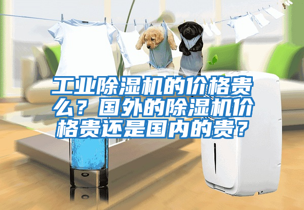 工業(yè)除濕機(jī)的價(jià)格貴么？國外的除濕機(jī)價(jià)格貴還是國內(nèi)的貴？