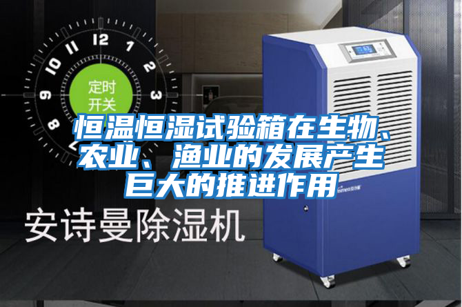 恒溫恒濕試驗(yàn)箱在生物、農(nóng)業(yè)、漁業(yè)的發(fā)展產(chǎn)生巨大的推進(jìn)作用