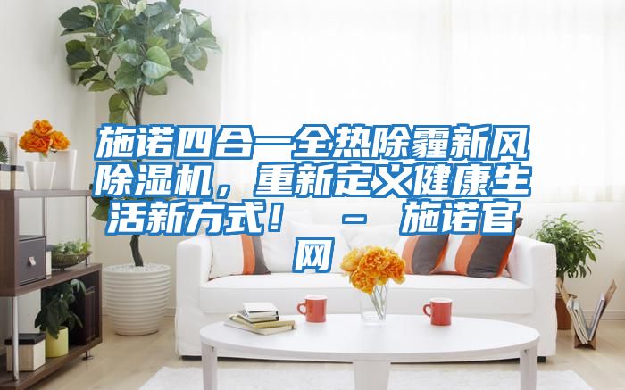 施諾四合一全熱除霾新風(fēng)除濕機(jī)，重新定義健康生活新方式！ – 施諾官網(wǎng)