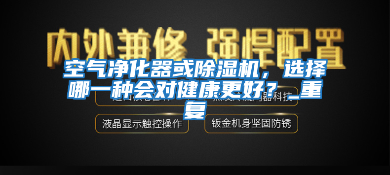 空氣凈化器或除濕機，選擇哪一種會對健康更好？_重復(fù)