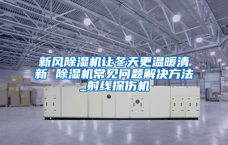 新風(fēng)除濕機(jī)讓冬天更溫暖清新 除濕機(jī)常見(jiàn)問(wèn)題解決方法_射線探傷機(jī)