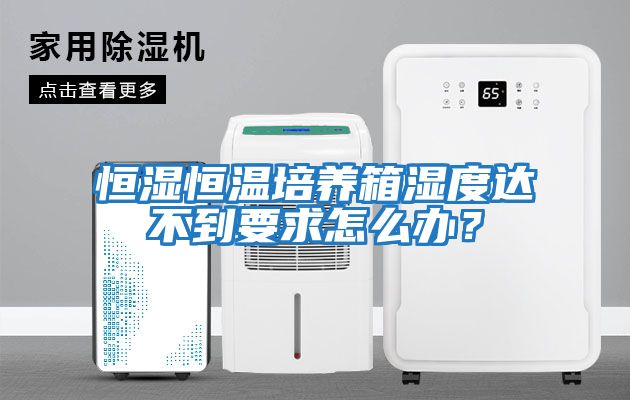 恒濕恒溫培養箱濕度達不到要求怎么辦？