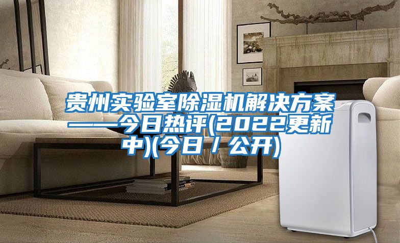 貴州實驗室除濕機(jī)解決方案——今日熱評(2022更新中)(今日／公開)