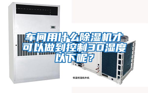 車間用什么除濕機才可以做到控制30濕度以下呢？