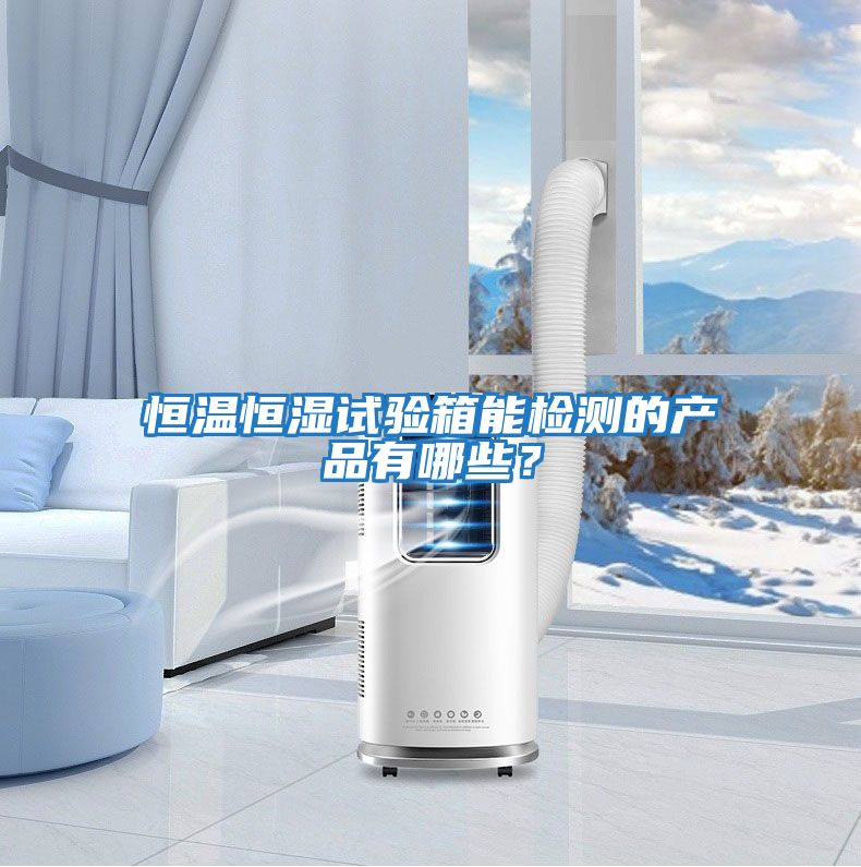恒溫恒濕試驗(yàn)箱能檢測(cè)的產(chǎn)品有哪些？