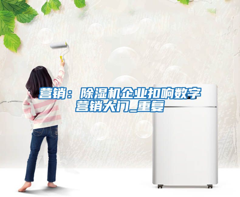 營(yíng)銷(xiāo)：除濕機(jī)企業(yè)扣響數(shù)字營(yíng)銷(xiāo)大門(mén)_重復(fù)