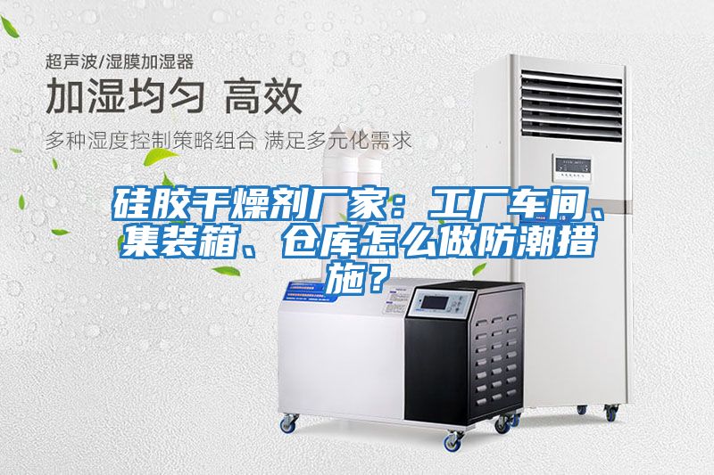 硅膠干燥劑廠家：工廠車間、集裝箱、倉庫怎么做防潮措施？