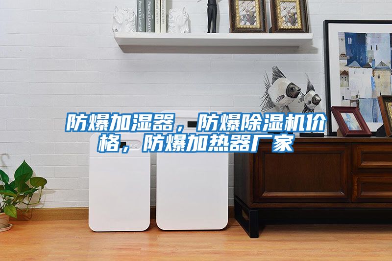 防爆加濕器，防爆除濕機價格，防爆加熱器廠家