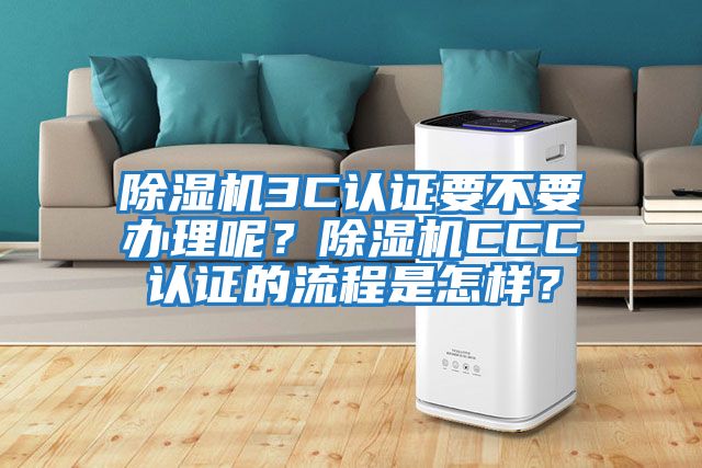 除濕機(jī)3C認(rèn)證要不要辦理呢？除濕機(jī)CCC認(rèn)證的流程是怎樣？