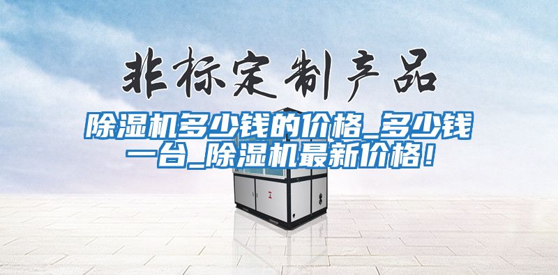 除濕機(jī)多少錢的價(jià)格_多少錢一臺(tái)_除濕機(jī)最新價(jià)格！