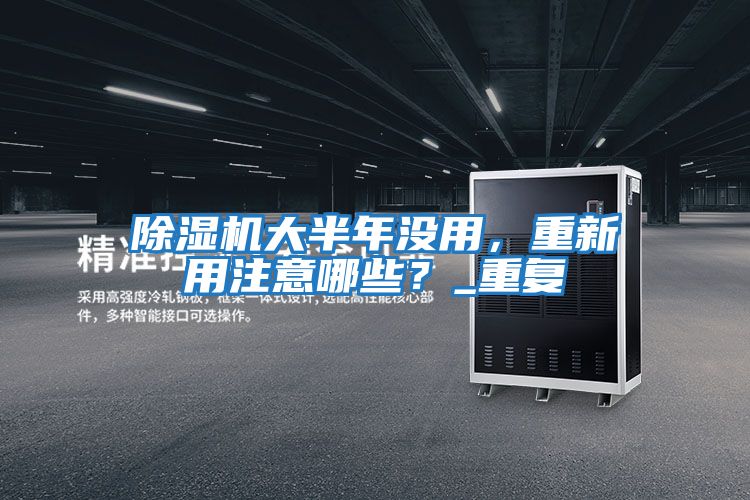 除濕機(jī)大半年沒用，重新用注意哪些？_重復(fù)