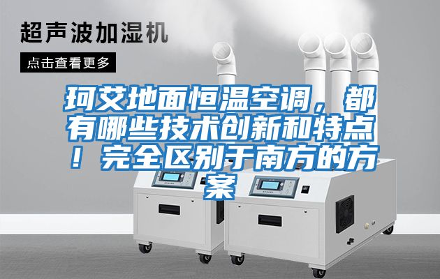 珂艾地面恒溫空調(diào)，都有哪些技術(shù)創(chuàng)新和特點！完全區(qū)別于南方的方案