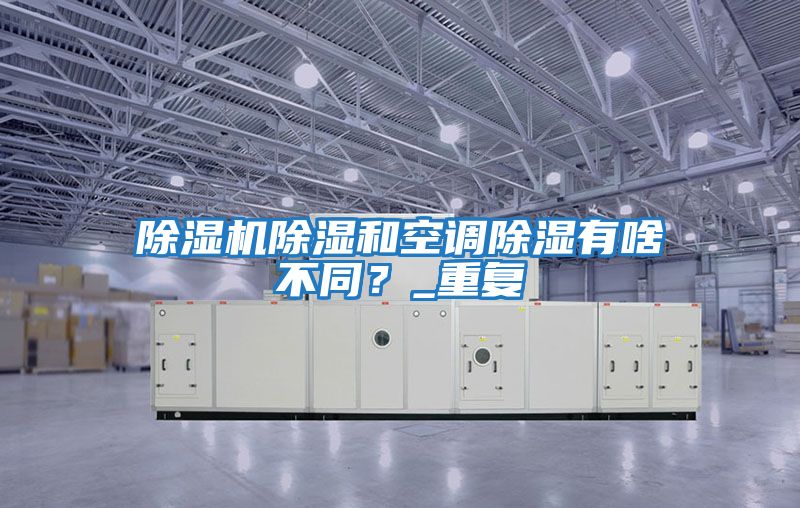 除濕機除濕和空調(diào)除濕有啥不同？_重復(fù)