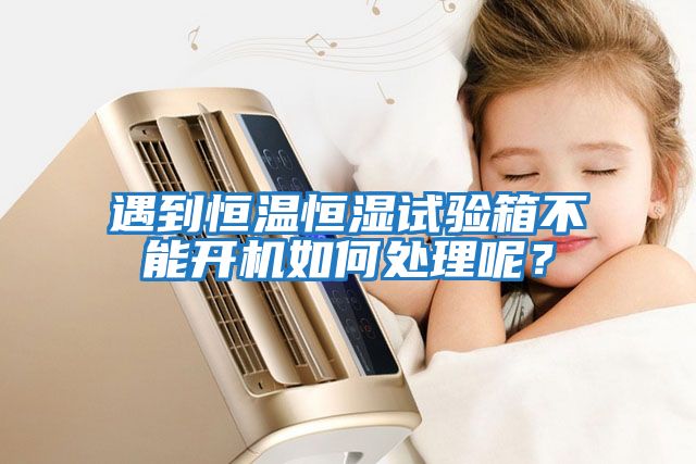 遇到恒溫恒濕試驗箱不能開機如何處理呢？
